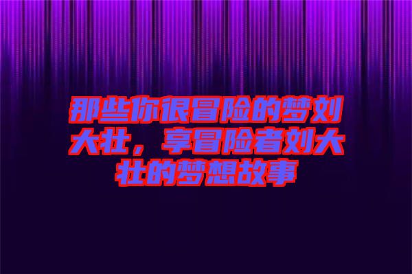 那些你很冒險(xiǎn)的夢(mèng)劉大壯,享冒險(xiǎn)者劉大壯的夢(mèng)想故事