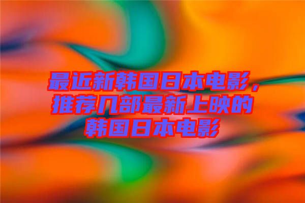最近新韓國日本電影，推薦幾部最新上映的韓國日本電影