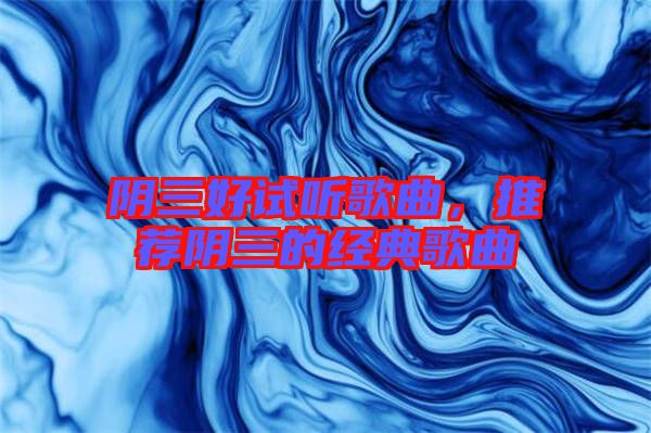 陰三好試聽歌曲,推薦陰三的經典歌曲