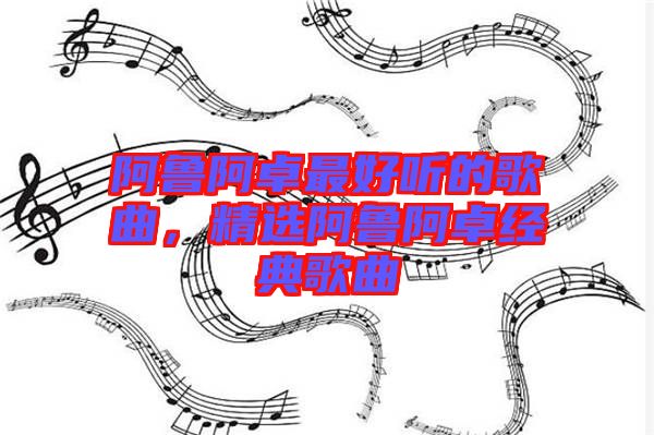 阿魯阿卓最好聽的歌曲,精選阿魯阿卓經(jīng)典歌曲