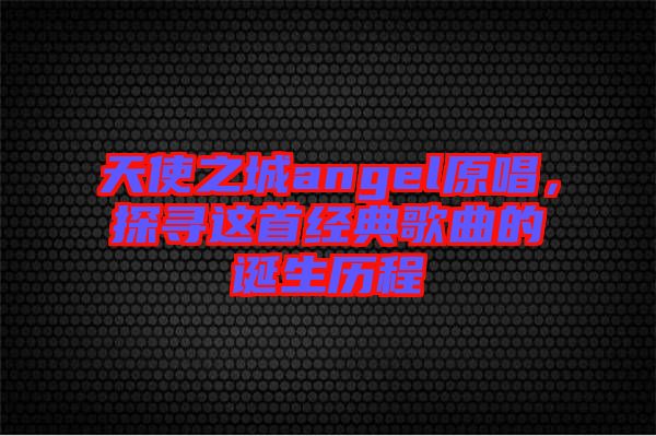 天使之城angel原唱,探尋這首經典歌曲的誕生歷程