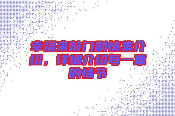 幸福來敲門劇情集介紹,詳細(xì)介紹每一集的情節(jié)