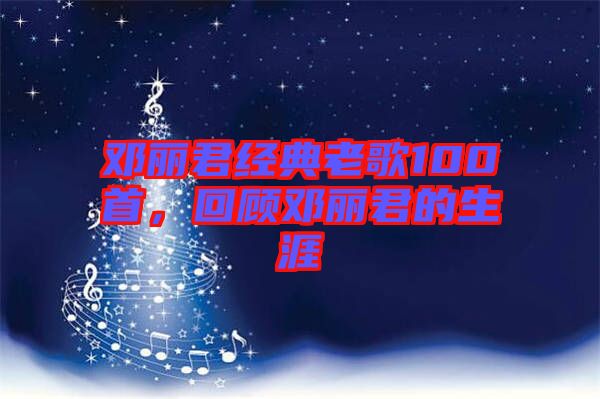 鄧麗君經典老歌100首,回顧鄧麗君的生涯