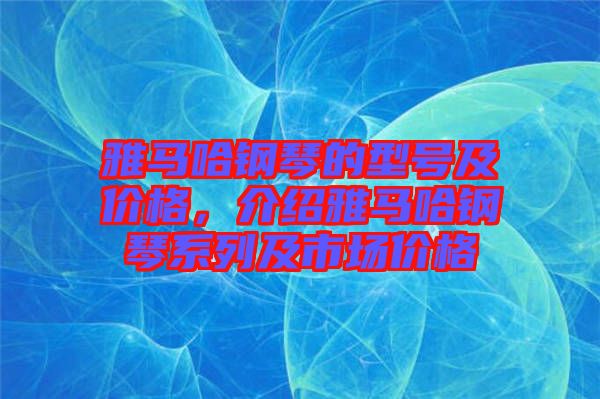 雅馬哈鋼琴的型號(hào)及價(jià)格,介紹雅馬哈鋼琴系列及市場(chǎng)價(jià)格