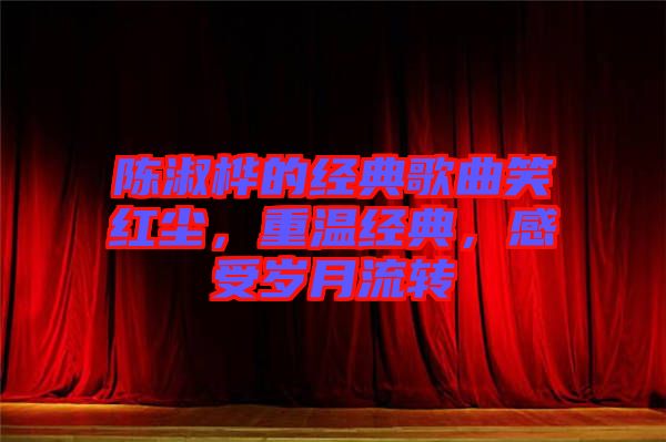 陳淑樺的經(jīng)典歌曲笑紅塵,重溫經(jīng)典,感受歲月流轉(zhuǎn)
