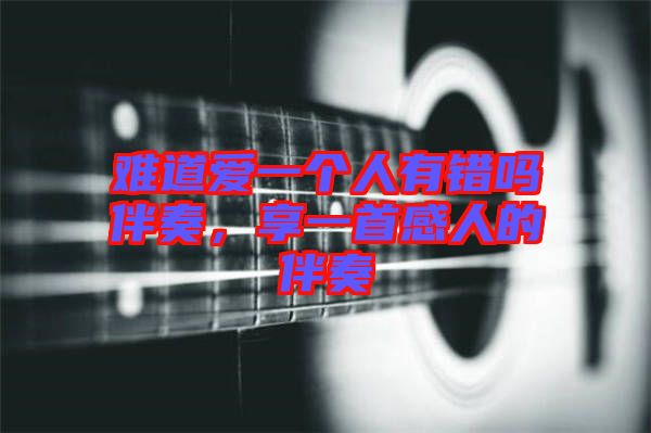 難道愛一個人有錯嗎伴奏,享一首感人的伴奏