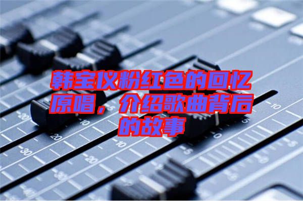 韓寶儀粉紅色的回憶原唱,介紹歌曲背后的故事