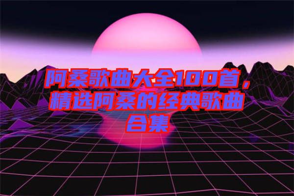 阿桑歌曲大全100首,精選阿桑的經(jīng)典歌曲合集