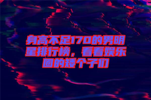 身高不足170的男明星排行榜，看看娛樂(lè)圈的矮個(gè)子們