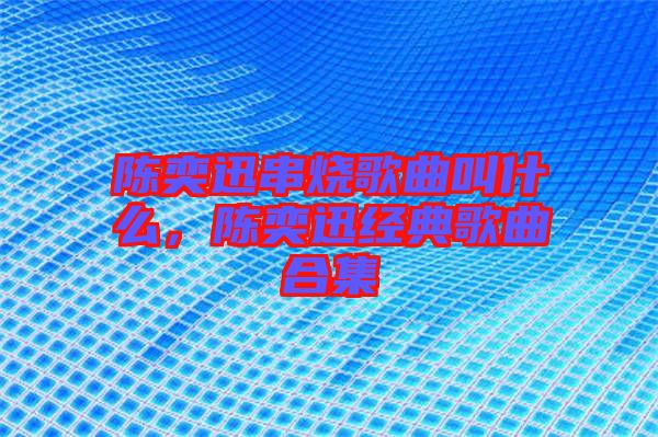陳奕迅串燒歌曲叫什么,陳奕迅經(jīng)典歌曲合集