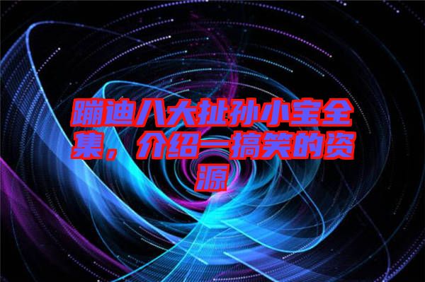 蹦迪八大扯孫小寶全集，介紹一搞笑的資源
