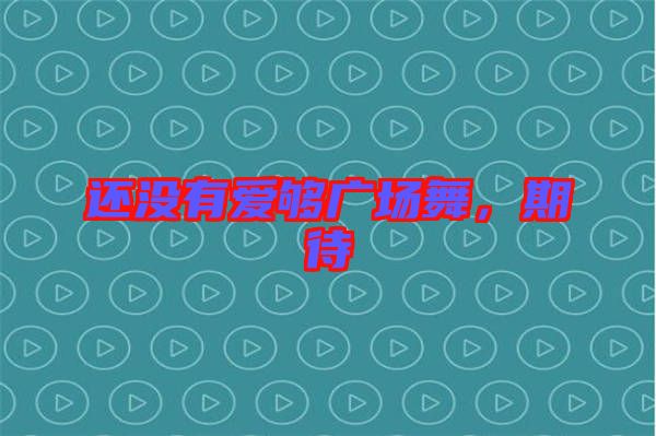 還沒有愛夠廣場舞,期待