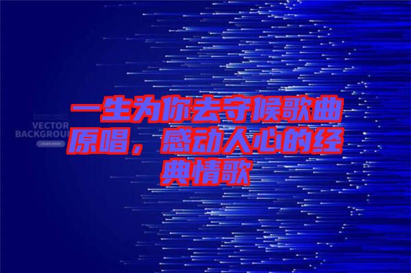 一生為你去守候歌曲原唱,感動人心的經(jīng)典情歌