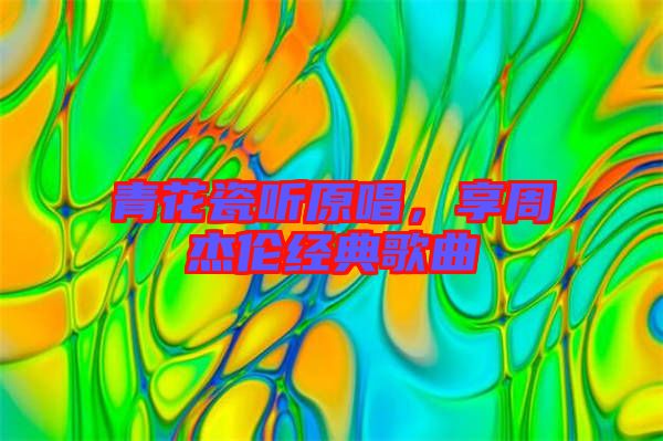 青花瓷聽(tīng)原唱,享周杰倫經(jīng)典歌曲