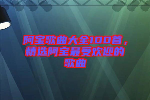 阿寶歌曲大全100首,精選阿寶最受歡迎的歌曲