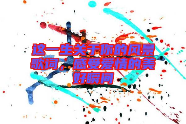 這一生關于你的風景歌詞,感受愛情的美好瞬間