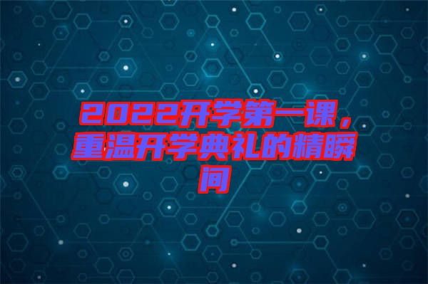 2022開學第一課,重溫開學典禮的精瞬間
