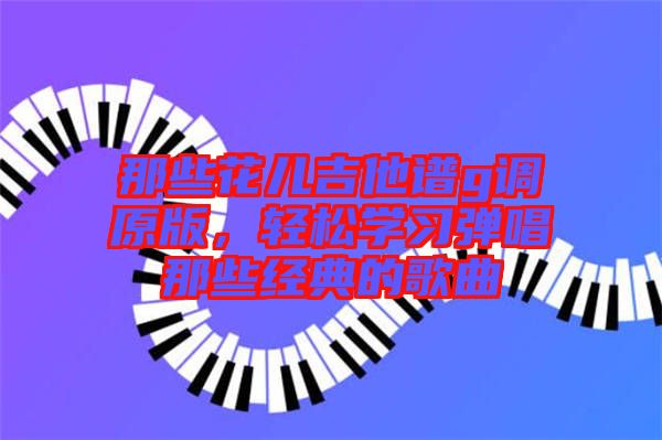 那些花兒吉他譜g調原版,輕松學習彈唱那些經典的歌曲