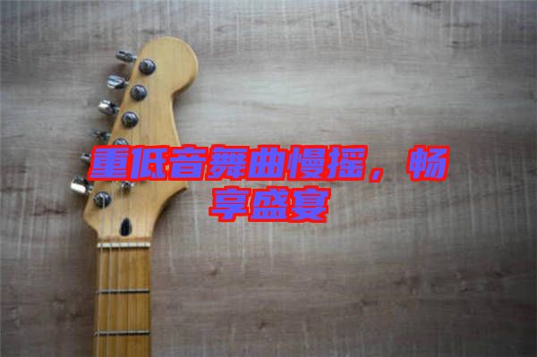 重低音舞曲慢搖，暢享盛宴