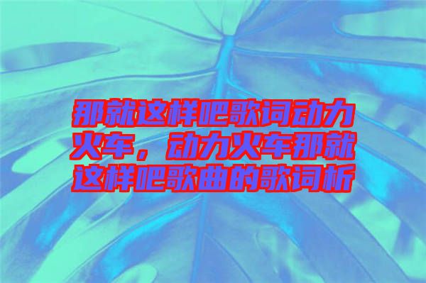 那就這樣吧歌詞動(dòng)力火車,動(dòng)力火車那就這樣吧歌曲的歌詞析