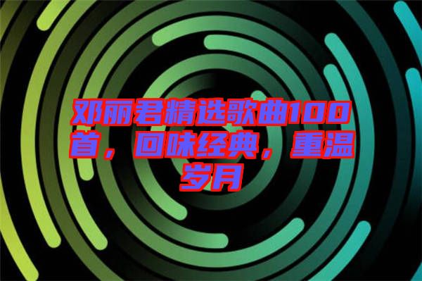 鄧麗君精選歌曲100首,回味經(jīng)典,重溫歲月