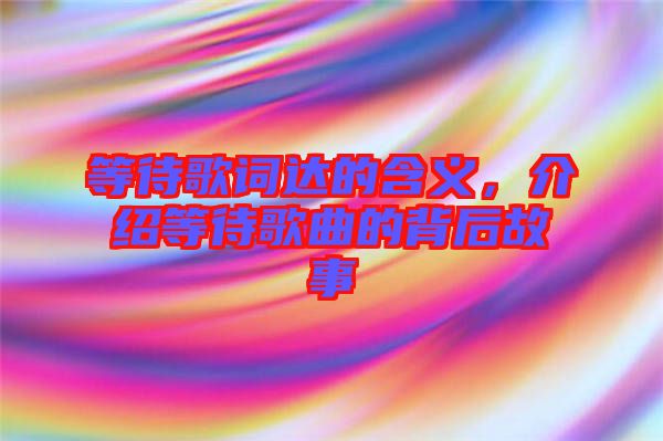 等待歌詞達的含義，介紹等待歌曲的背后故事