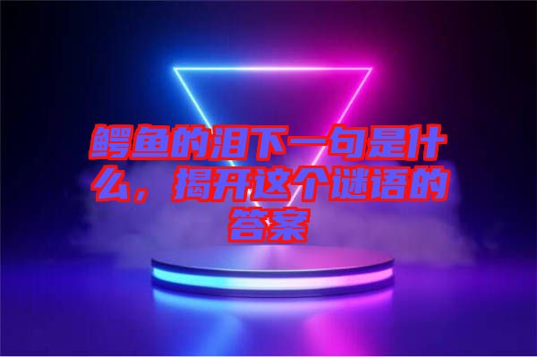 鱷魚的淚下一句是什么,揭開這個謎語的答案