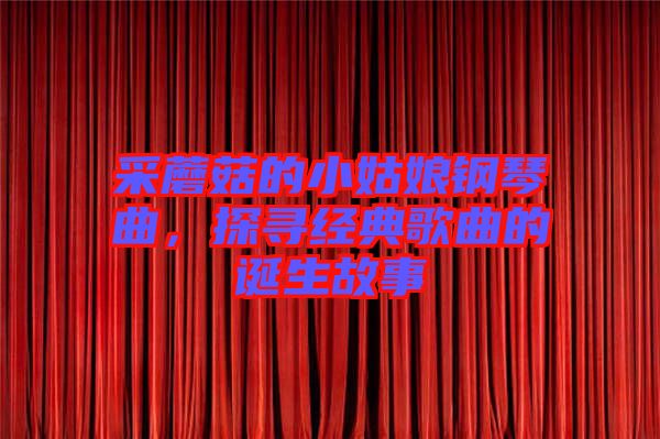 采蘑菇的小姑娘鋼琴曲,探尋經(jīng)典歌曲的誕生故事