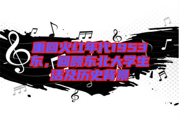 重回火紅年代1953東,回顧東北大學生活及歷史背景