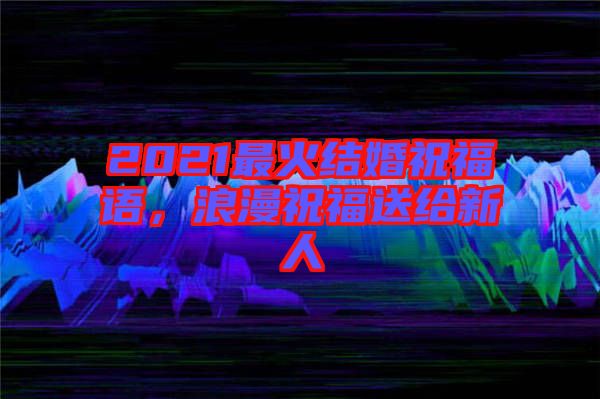 2021最火結(jié)婚祝福語(yǔ)，浪漫祝福送給新人