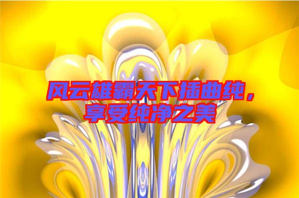 風云雄霸天下插曲純,享受純凈之美
