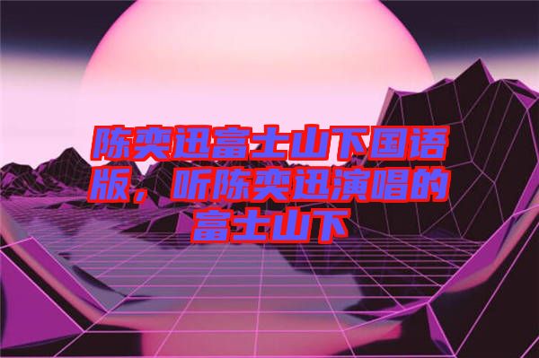 陳奕迅富士山下國語版,聽陳奕迅演唱的富士山下
