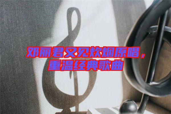 鄧麗君又見炊煙原唱,重溫經(jīng)典歌曲