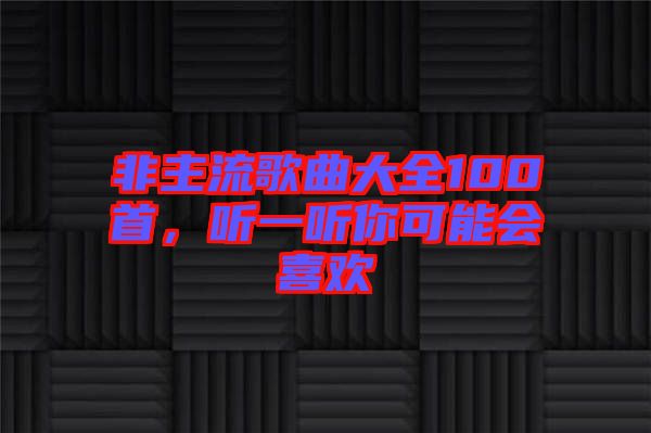 非主流歌曲大全100首,聽一聽你可能會喜歡