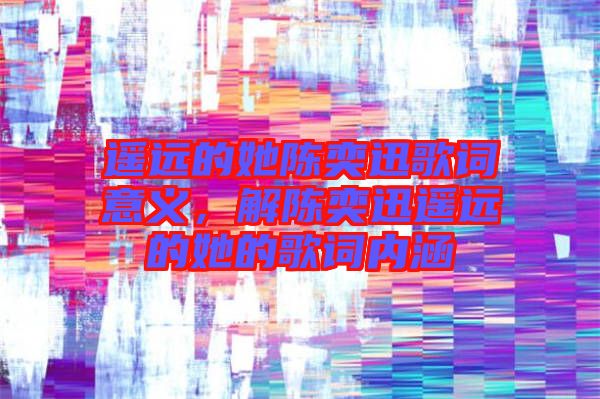 遙遠的她陳奕迅歌詞意義,解陳奕迅遙遠的她的歌詞內涵