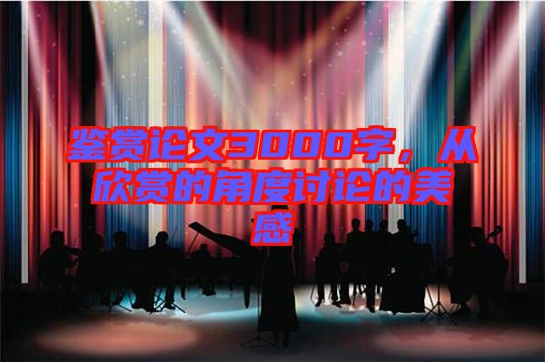 鑒賞論文3000字,從欣賞的角度討論的美感