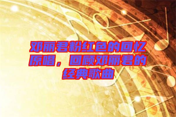 鄧麗君粉紅色的回憶原唱,回顧鄧麗君的經典歌曲