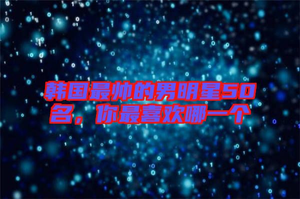 韓國最帥的男明星50名，你最喜歡哪一個