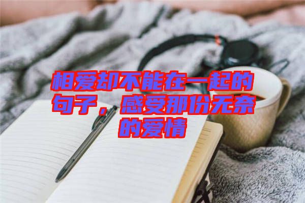 相愛(ài)卻不能在一起的句子,感受那份無(wú)奈的愛(ài)情