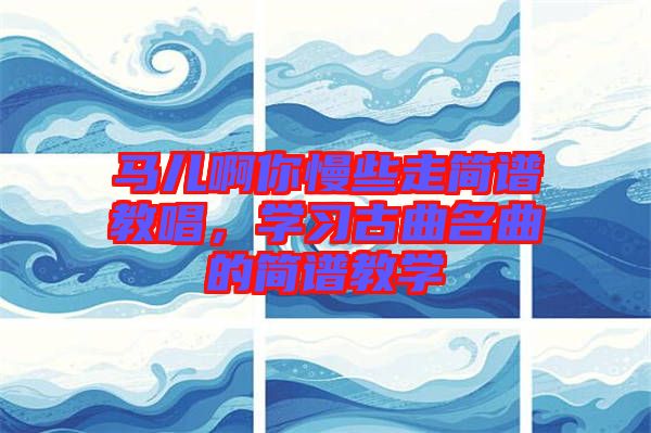馬兒啊你慢些走簡(jiǎn)譜教唱,學(xué)習(xí)古曲名曲的簡(jiǎn)譜教學(xué)