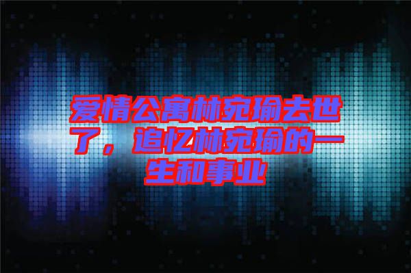 愛情公寓林宛瑜去世了,追憶林宛瑜的一生和事業(yè)