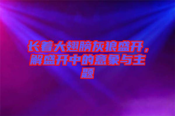 長(zhǎng)著大翅膀灰狼盛開(kāi),解盛開(kāi)中的意象與主題