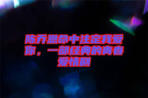 陳喬恩命中注定我愛你,一部經典的青春愛情劇
