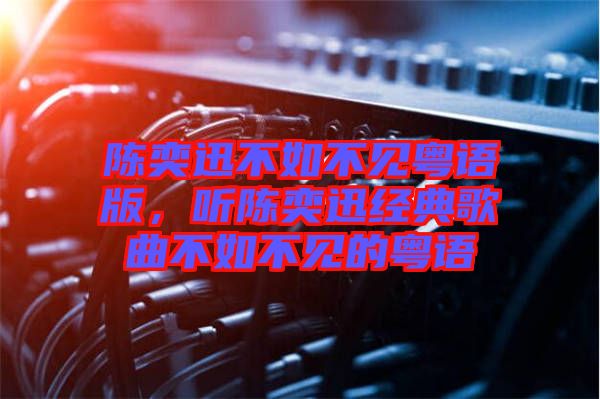 陳奕迅不如不見粵語版,聽陳奕迅經典歌曲不如不見的粵語