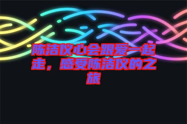 陳潔儀心會(huì)跟愛一起走,感受陳潔儀的之旅