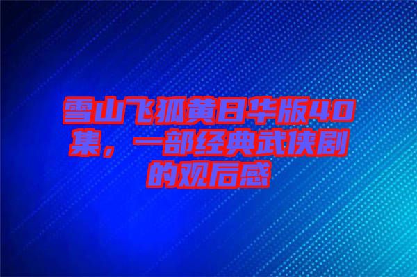 雪山飛狐黃日華版40集,一部經(jīng)典武俠劇的觀后感
