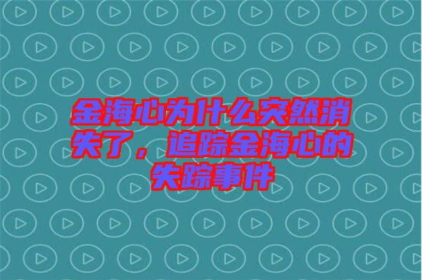 金海心為什么突然消失了,追蹤金海心的失蹤事件