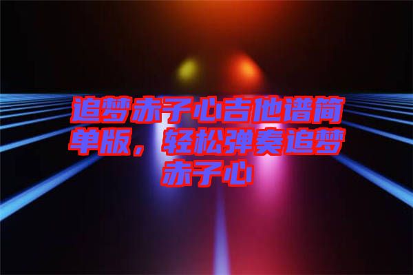 追夢赤子心吉他譜簡單版,輕松彈奏追夢赤子心