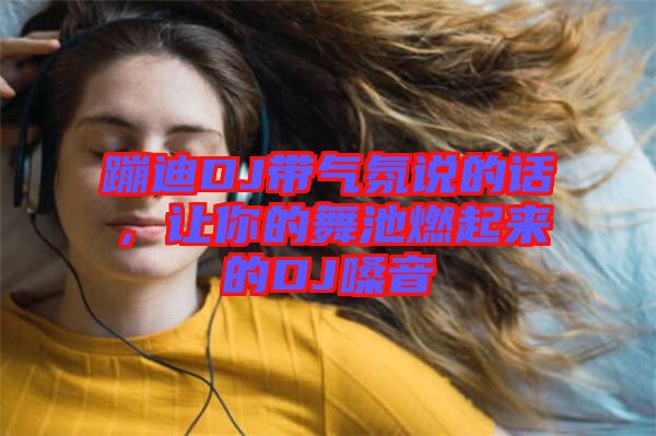 蹦迪DJ帶氣氛說的話,讓你的舞池燃起來的DJ嗓音