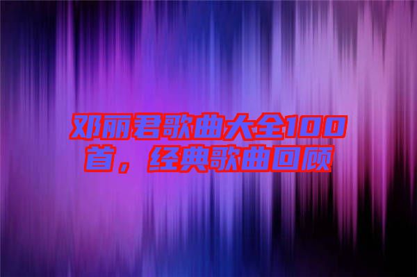 鄧麗君歌曲大全100首,經典歌曲回顧